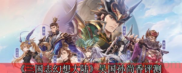 三国志幻想大陆吴国孙尚香怎么样 吴国孙尚香角色详解