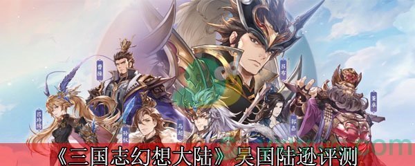 三国志幻想大陆吴国陆逊怎么样 吴国陆逊角色详解